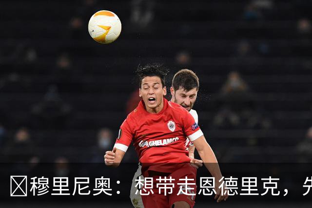 ​穆里尼奥：想带走恩德里克，先过我这一关，罗马总监接招