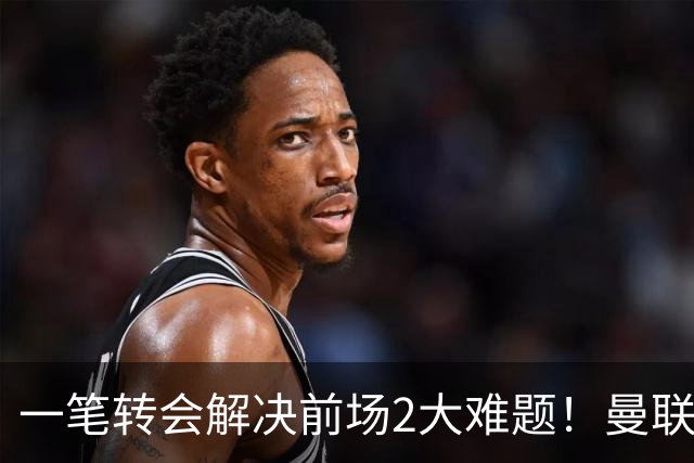 一笔转会解决前场2大难题！曼联锁定新援目标，弥补夏窗未签遗憾