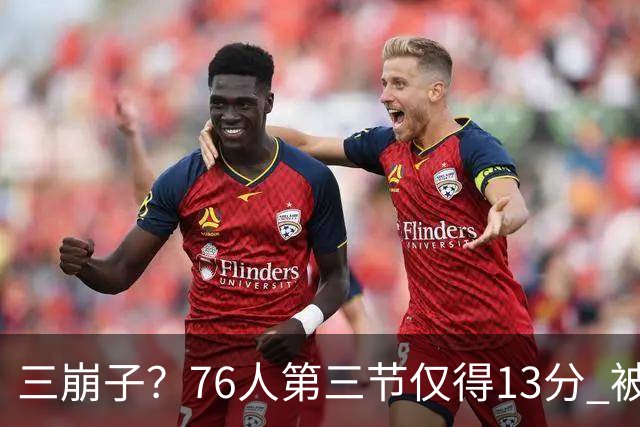 三崩子？76人第三节仅得13分 被步行者单节轰出36-13反超13分