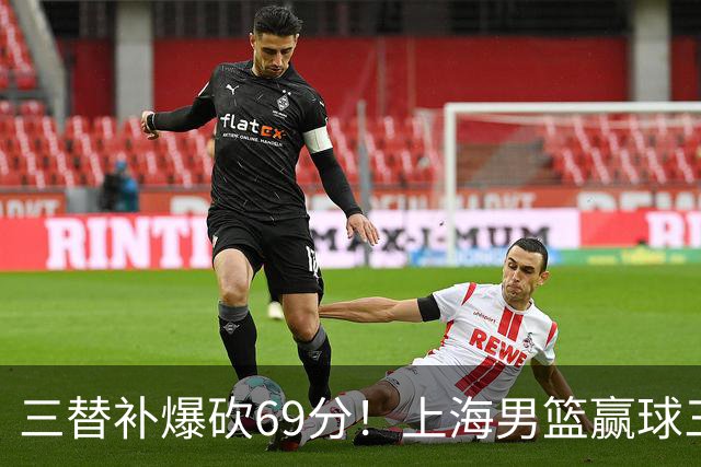 三替补爆砍69分！上海男篮赢球三大惊喜，打爆徐杰，宏远掉队