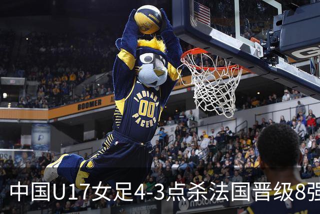 中国U17女足4-3点杀法国晋级8强，牛子琪两度扑点+屡献神扑