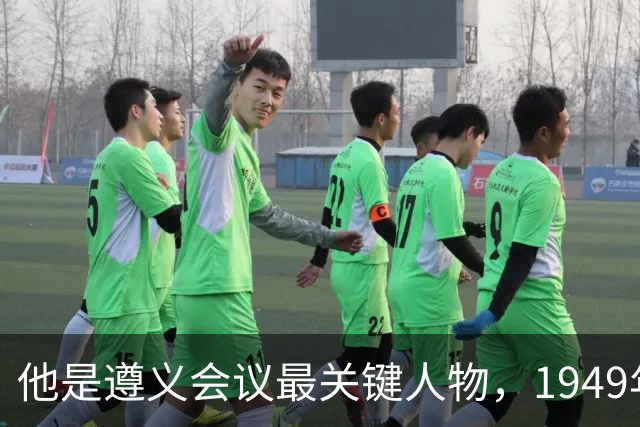 他是遵义会议最关键人物，1949年毛主席特地询问：我们该定都哪里？