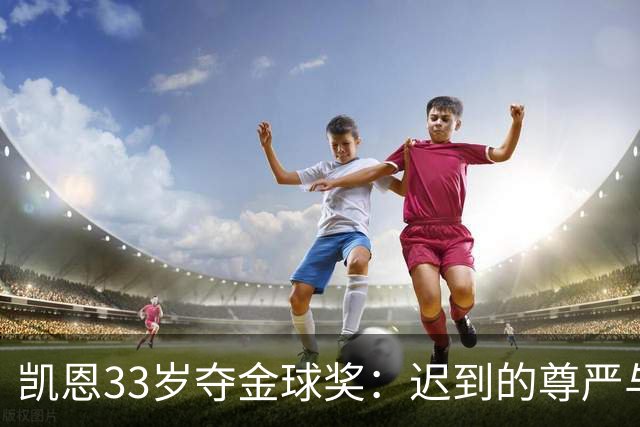 凯恩33岁夺金球奖：迟到的尊严与25年等待