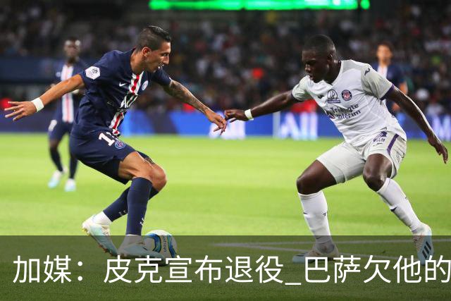 加媒：皮克宣布退役 巴萨欠他的8000万会怎么处理？