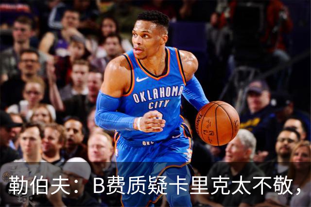 勒伯夫：B费质疑卡里克太不敬，这是球员的一种背叛