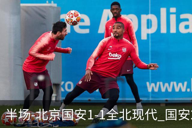 半场-北京国安1-1全北现代 国安2分钟丢球 杜奇亚克扳平