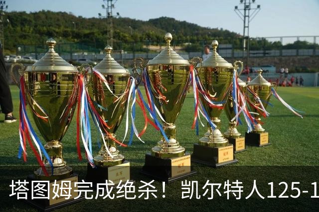 塔图姆完成绝杀！凯尔特人125-124胜篮网，加时赛逆转够刺激
