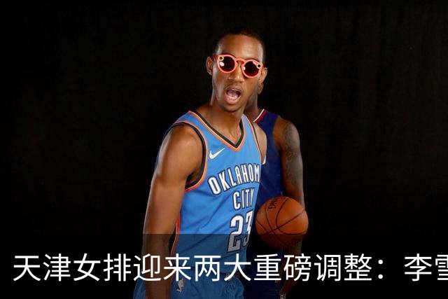 天津女排迎来两大重磅调整：李雪回归边攻，高个小二传破格入一队