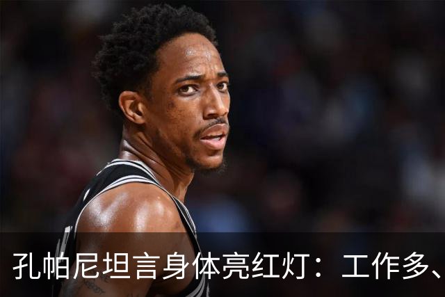 孔帕尼坦言身体亮红灯：工作多、睡眠少，身体喊我停下