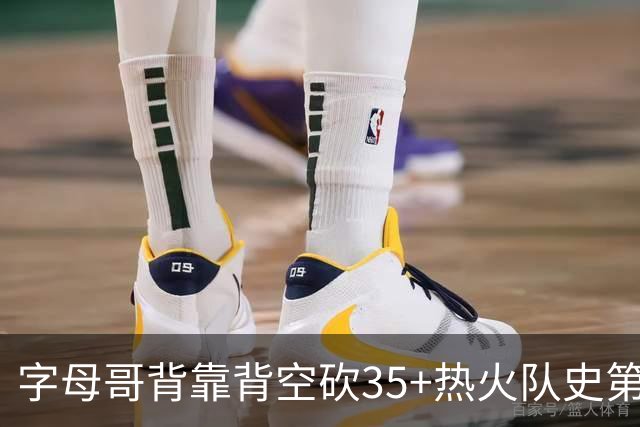 字母哥背靠背空砍35+热火队史第二位！另一位是2007年的韦德
