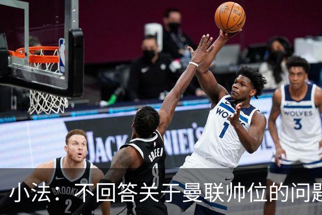 小法：不回答关于曼联帅位的问题，他们的情况也没有那么糟糕