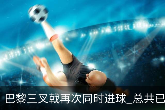 巴黎三叉戟再次同时进球 总共已进43球送29助