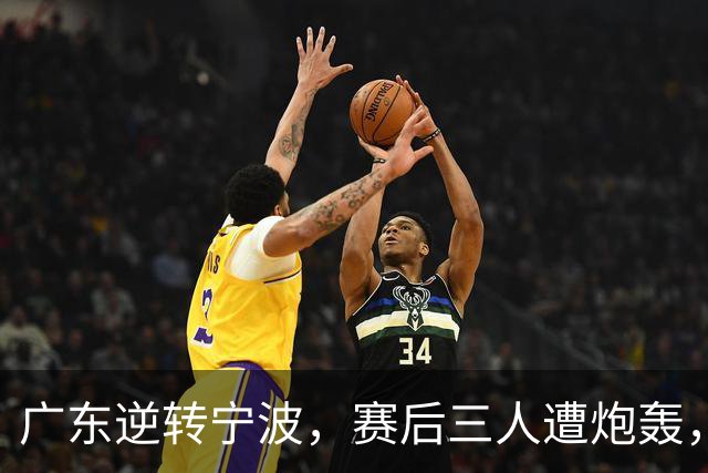 广东逆转宁波，赛后三人遭炮轰，还没打出最高进攻效率一人要担责