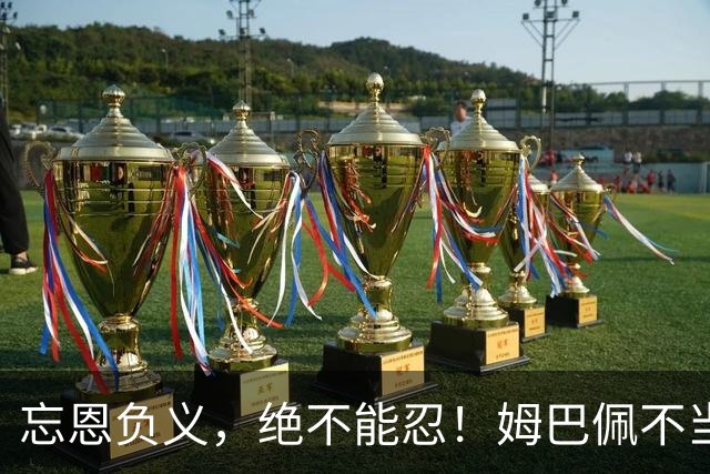 忘恩负义，绝不能忍！姆巴佩不当言论后续：官媒通报，品牌解约