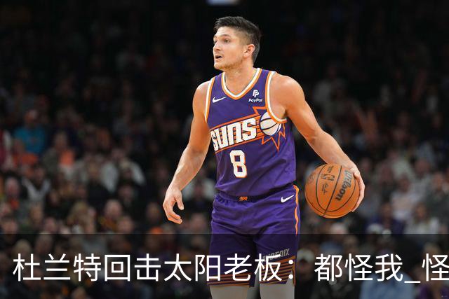 杜兰特回击太阳老板：都怪我 怪我36岁依然保持顶级水平