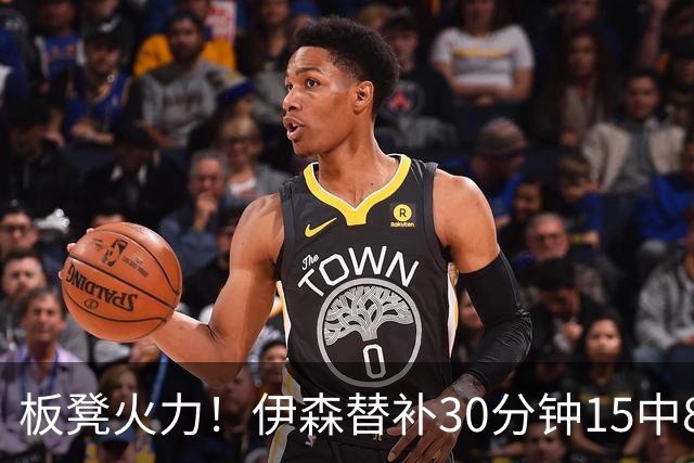板凳火力！伊森替补30分钟15中8贡献19分 罚球3中3