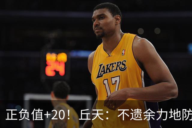 正负值+20！丘天：不遗余力地防守 给周琦更多休息恢复时间