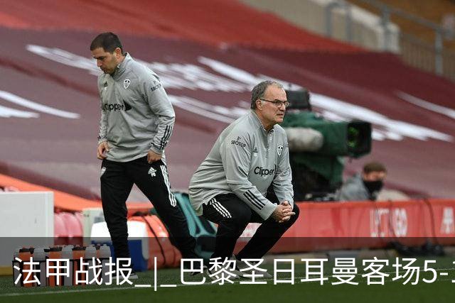 法甲战报 | 巴黎圣日耳曼客场5-1大胜勒阿弗尔