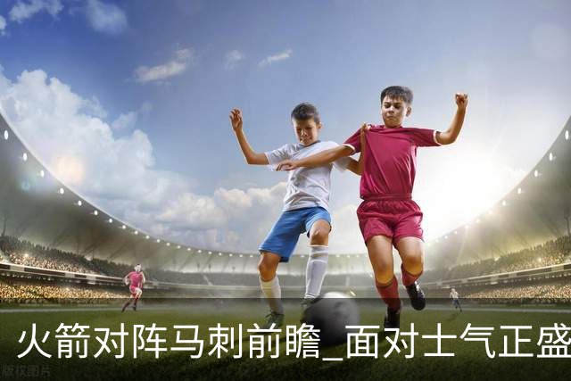 火箭对阵马刺前瞻 面对士气正盛的火箭 文班能否触底反弹