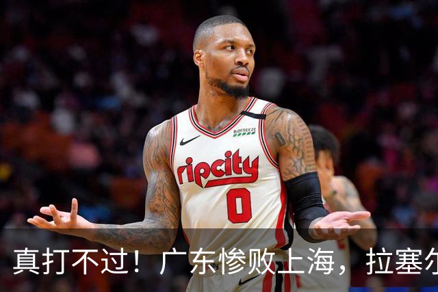 真打不过！广东惨败上海，拉塞尔渐入佳境，徐杰成提款机！