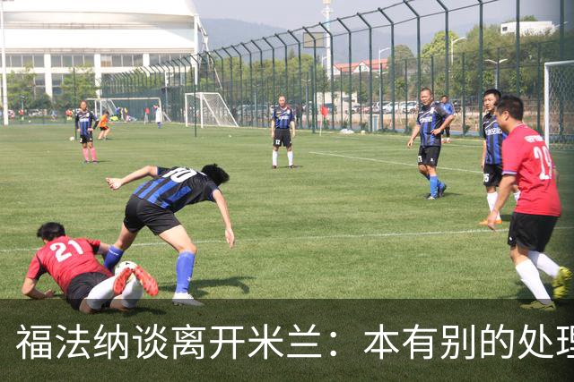 福法纳谈离开米兰：本有别的处理方式，他们得到了想要的阵容