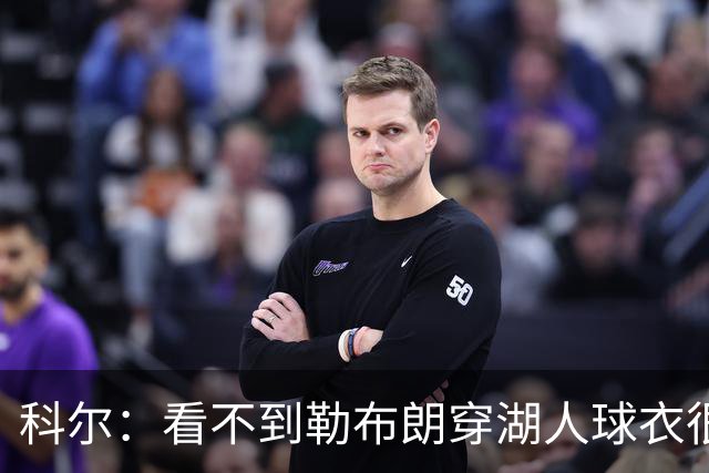 科尔：看不到勒布朗穿湖人球衣很奇怪，这是全新的湖勇