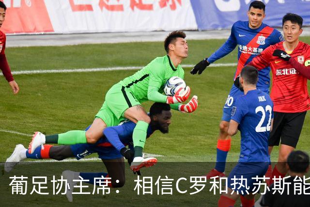 葡足协主席：相信C罗和热苏斯能解决分歧，继续与我们并肩作战