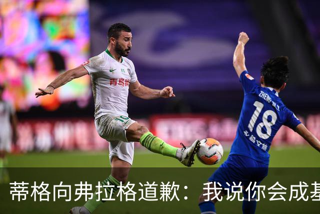 蒂格向弗拉格道歉：我说你会成基里连科，现在你快成詹姆斯了