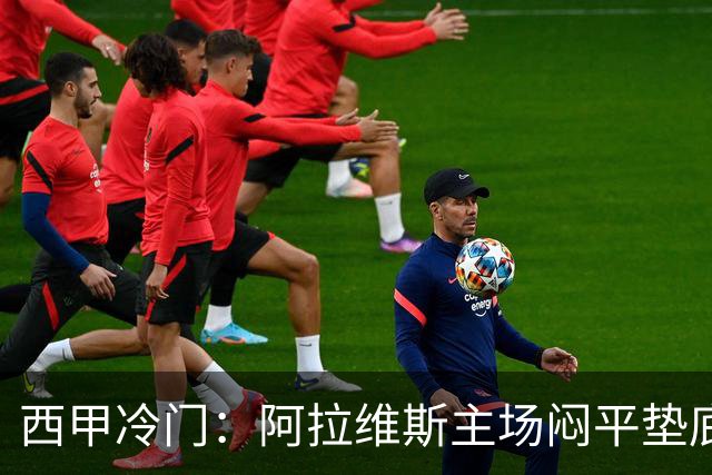 西甲冷门：阿拉维斯主场闷平垫底马拉加，12分仍居第7陷困境