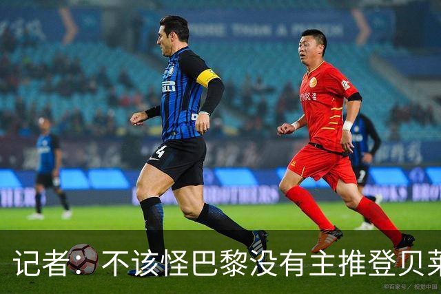 记者：不该怪巴黎没有主推登贝莱争金球，当前的策略对球队更有利