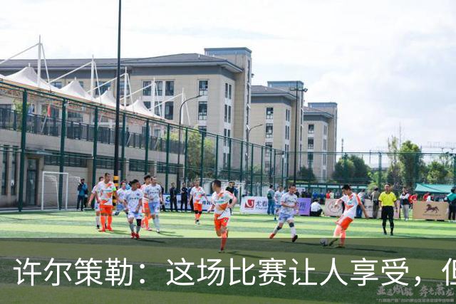 许尔策勒：这场比赛让人享受，但我们仍有提升空间