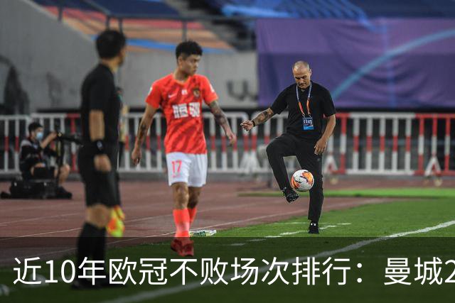 近10年欧冠不败场次排行：曼城26场居首，巴黎13场列第5
