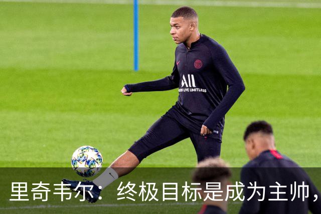 里奇韦尔：终极目标是成为主帅，深受霍奇森与布鲁斯影响