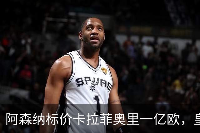 阿森纳标价卡拉菲奥里一亿欧，皇马彻底死心？战术价值引热议