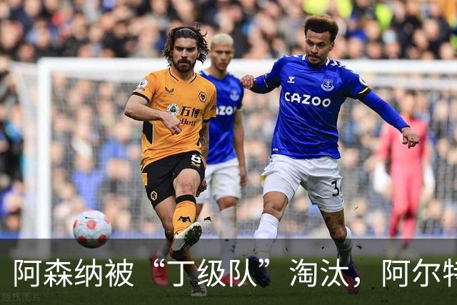阿森纳被“丁级队”淘汰，阿尔特塔当场训斥16岁小将