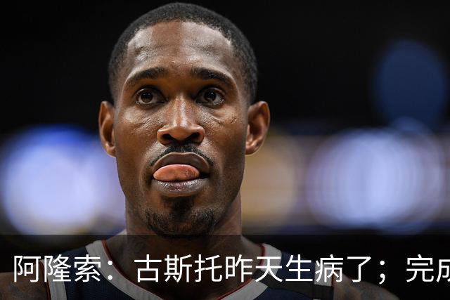 阿隆索：古斯托昨天生病了；完成10场零封才是真正的关键