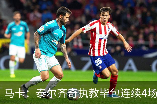 马卡：泰尔齐奇执教毕包连续4场不胜，球队必须立刻反弹