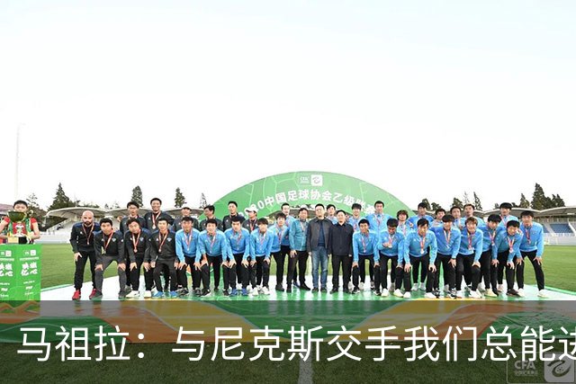 马祖拉：与尼克斯交手我们总能进步 因为他们是非常出色的球队