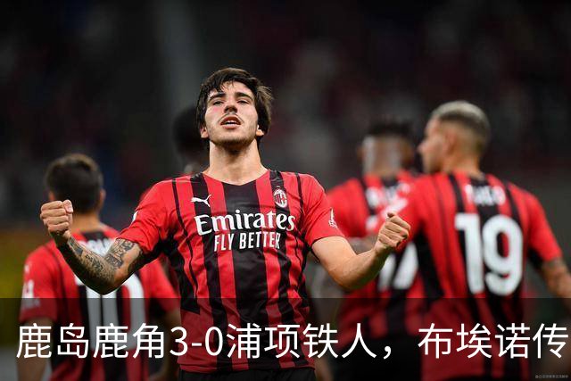 鹿岛鹿角3-0浦项铁人，布埃诺传射，察维里奇、小池龙太破门