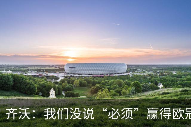 齐沃：我们没说“必须”赢得欧冠，而是说那是一个梦想