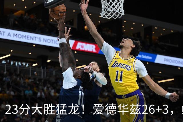 23分大胜猛龙！爱德华兹26+3，鲍尔15+8，赛后鲍尔和华子击掌庆祝