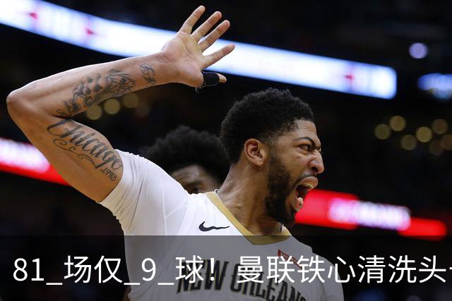 81 场仅 9 球！曼联铁心清洗头号水货！红魔补强锁定英超神锋