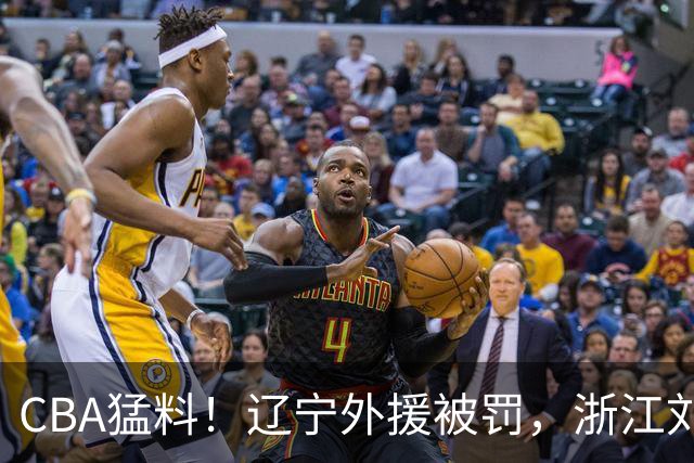 CBA猛料！辽宁外援被罚，浙江刘泽一被肘击缝30多针，上海拉塞尔继续缺阵