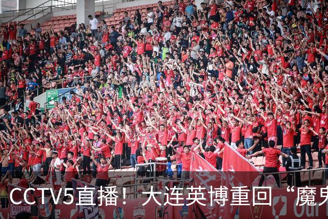 CCTV5直播！大连英博重回“魔鬼主场”，超6万球迷见证，赢球或首夺中超冠军