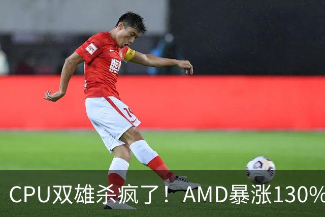 CPU双雄杀疯了！AMD暴涨130%、Intel涨120%：今年出货量预计同比增长31%