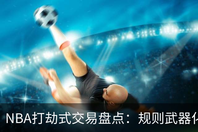 NBA打劫式交易盘点：规则武器化时代——三首轮换两老头烂了五年